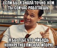 если бы я знала точно, кем ты сейчас работаешь, я бы тебе что-нибудь конкретнее писала. игорю