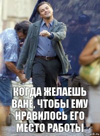 когда желаешь ване, чтобы ему нравилось его место работы