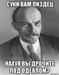 суки вам пиздец нахуя вы дрочите под одеялом?