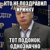 кто не поздравил иринку тот подонок. однозначно