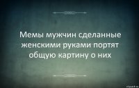 Мемы мужчин сделанные женскими руками портят общую картину о них