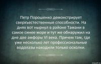 Петр Порошенко демонстрирует сверхъестественные способности. На днях вот нырнул в районе Тамани в самое синее море и тут же обнаружил на дне две амфоры VI века. Причем там, где уже несколько лет профессиональные водолазы находили только осколки.