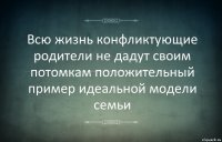 Всю жизнь конфликтующие родители не дадут своим потомкам положительный пример идеальной модели семьи