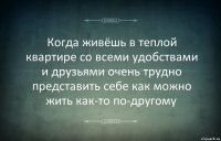 Когда живёшь в теплой квартире со всеми удобствами и друзьями очень трудно представить себе как можно жить как-то по-другому