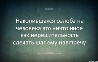 Накопившаяся озлоба на человека это ничто иное как нерешительность сделать шаг ему навстречу