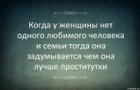 Когда у женщины нет одного любимого человека и семьи тогда она задумывается чем она лучше проститутки