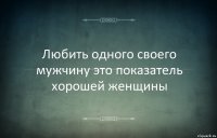 Любить одного своего мужчину это показатель хорошей женщины