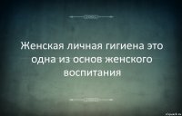 Женская личная гигиена это одна из основ женского воспитания