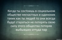 Когда ты состоишь в социальном обществе несчастных и одиноких таких как ты людей то они всегда будут стараться не потерять свою силу этого общества потеряв выбывших оттуда пар