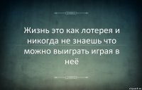 Жизнь это как лотерея и никогда не знаешь что можно выиграть играя в неё