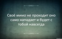 Своё мимо не проходит оно само нападает и будет с тобой навсегда