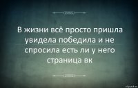 В жизни всё просто пришла увидела победила и не спросила есть ли у него страница вк