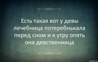 Есть такая вот у девы лечебница потеребнькала перед сном и к утру опять она девственница