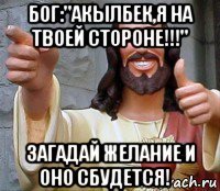 бог:"акылбек,я на твоей стороне!!!" загадай желание и оно сбудется!✌