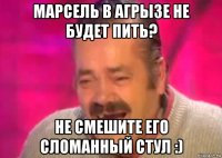 марсель в агрызе не будет пить? не смешите его сломанный стул :)