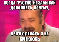 когда грустно, не забывай дополнять, почему, и что сделать. я не смеююсь