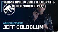 нельзя просто взять и построить парк юрского периода 