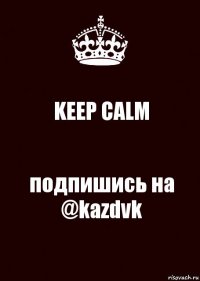 KEEP CALM подпишись на @kazdvk