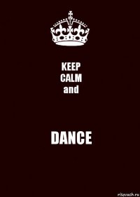 KEEP
CALM
and DANCE