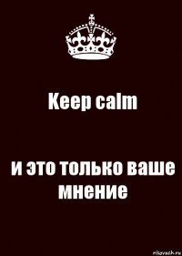 Keep calm и это только ваше мнение