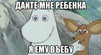 дайте мне ребенка я ему въебу