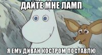 дайте мне ламп я ему диван костром поставлю