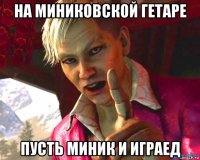 на миниковской гетаре пусть миник и играед