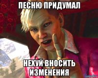 песню придумал нехуй вносить изменения