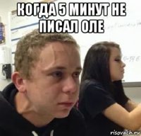 когда 5 минут не писал оле 