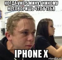 когда уже 5 минут никому не говоришь что у тебя iphone x