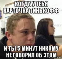 когда у тебя карточка тинькофф и ты 5 минут никому не говорил об этом