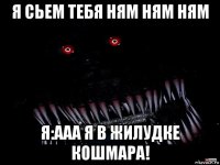я сьем тебя ням ням ням я:ааа я в жилудке кошмара!