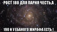 рост 180 для парня честь,а 190 и у ебаного жирафа есть !