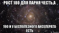 рост 180 для парня честь,а 190 и у бесполезного акселерата есть