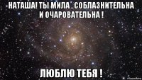 наташа! ты мила , соблазнительна и очаровательна ! люблю тебя !