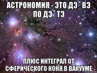 астрономия - это дэ_вэ по дэ_тэ плюс интеграл от сферического коня в вакууме