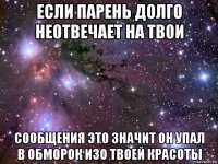 если парень долго неотвечает на твои сообщения это значит он упал в обморок изо твоей красоты