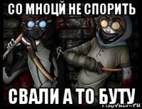 со мноцй не спорить свали а то буту