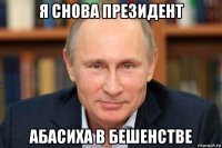 я снова президент абасиха в бешенстве