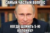 самый частый вопрос когда щемить 5-ю колонну?