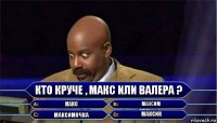 Кто круче , Макс или валера ? Макс Максим Максимочка Максик