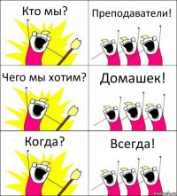 Кто мы? Преподаватели! Чего мы хотим? Домашек! Когда? Всегда!