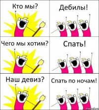 Кто мы? Дебилы! Чего мы хотим? Спать! Наш девиз? Спать по ночам!