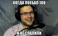 когда поебал 100 и не спалили