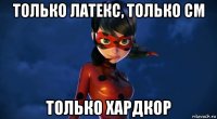 только латекс, только см только хардкор