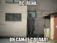 пс, лена.. он сам ее сделал!