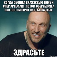 когда обошел вражескую тиму и спер артефакт, потом обернулся а они все смотрят на тебя на тебя. 