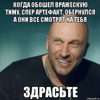 когда обошел вражескую тиму, спер артефакт, обернулся а они все смотрят на тебя 