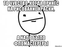 то чувство, когда принёс на рисование краски, а надо было фломастереры