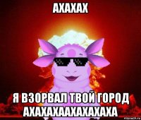ахахах я взорвал твой город ахахахаахахахаха